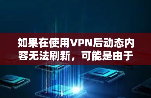 如果在使用VPN后动态内容无法刷新，可能是由于以下原因