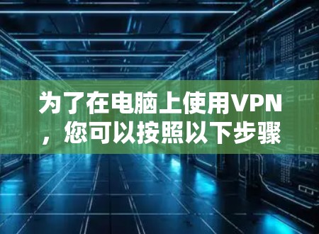 为了在电脑上使用VPN，您可以按照以下步骤进行操作
