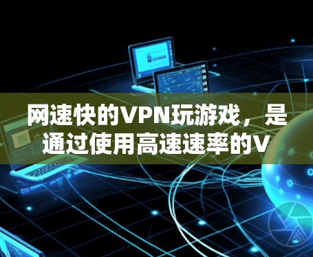 网速快的VPN玩游戏，是通过使用高速速率的VPN服务来提升游戏运行速度和稳定性的一种方式。以下是一些具体的步骤和建议