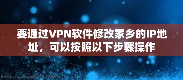 要通过VPN软件修改家乡的IP地址，可以按照以下步骤操作