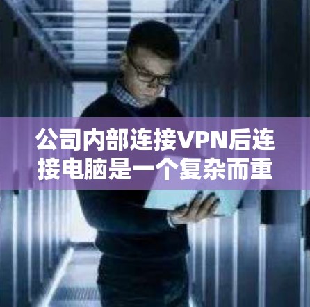 公司内部连接VPN后连接电脑是一个复杂而重要的网络环境管理问题，涉及多个方面，需要全面考虑以确保数据的安全、隐私和合规性。以下是详细的解决方案