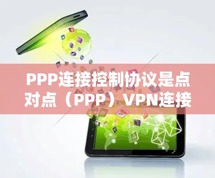 PPP连接控制协议是点对点（PPP）VPN连接中的核心协议，确保数据在传输过程中的加密和可靠性。以下是该协议的关键点和应用