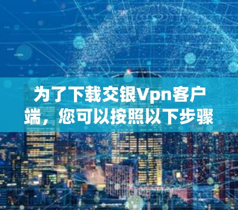 为了下载交银Vpn客户端，您可以按照以下步骤进行
