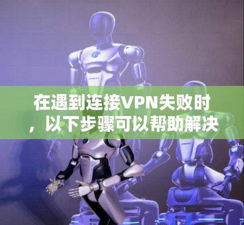 在遇到连接VPN失败时，以下步骤可以帮助解决问题
