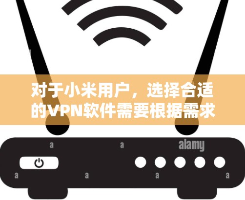 对于小米用户，选择合适的VPN软件需要根据需求来决定。以下是一些推荐的VPN软件及其特点