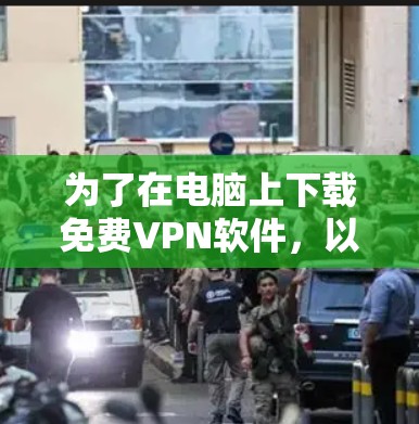 为了在电脑上下载免费VPN软件,以下是一些推荐的步骤和方法,以确保安全和高效
