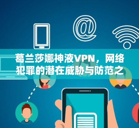 葛兰莎娜神液VPN,网络犯罪的潜在威胁与防范之道