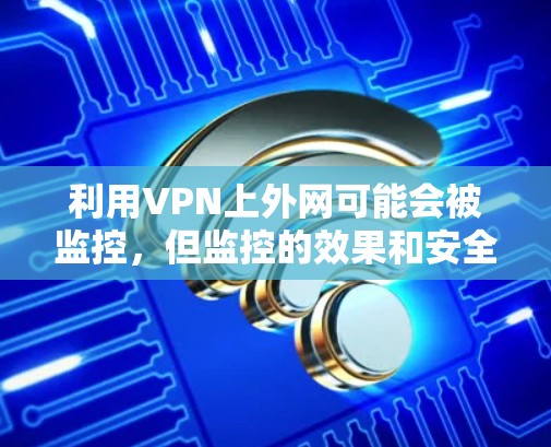 利用VPN上外网可能会被监控,但监控的效果和安全性取决于监控技术的先进性和应用方式。以下是详细分析