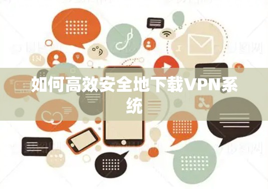 如何高效安全地下载VPN系统 如何高效安全地下载VPN系统