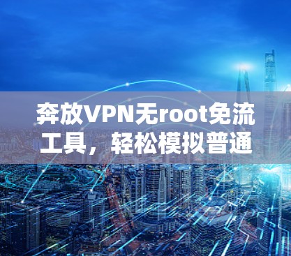 奔放VPN无root免流工具，轻松模拟普通用户登录登录或登录后登录