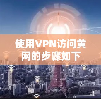 使用VPN访问黄网的步骤如下