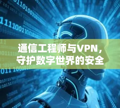 通信工程师与VPN,守护数字世界的安全之光