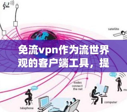 免流vpn作为流世界观的客户端工具，提供了一套独特的网络流量追踪功能，适合用于不同的用户场景。以下是详细的使用步骤和建议