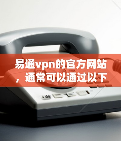 易通vpn的官方网站,通常可以通过以下步骤访问 易通vpn的官方网站,通常可以通过以下步骤访问