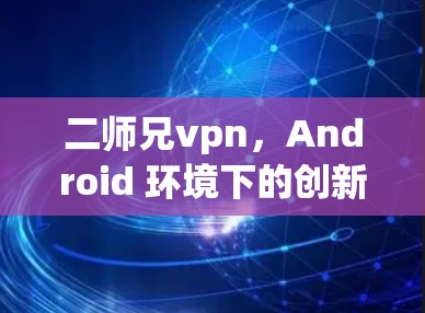 二师兄vpn,Android 环境下的创新解决方案