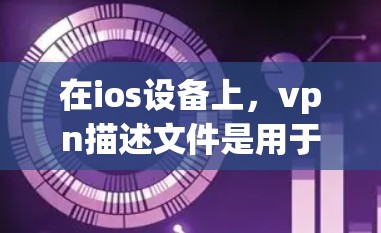 在ios设备上,vpn描述文件是用于定义设备与网络连接关系的重要文件。以下是关于描述文件的详细介绍