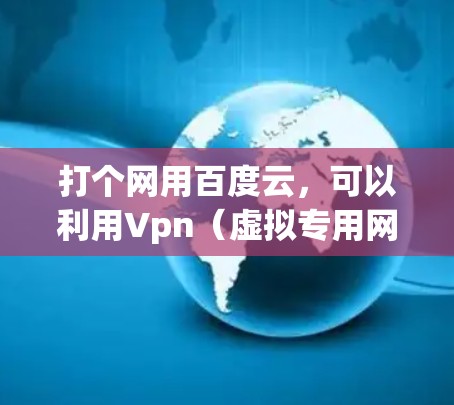 打个网用百度云,可以利用Vpn(虚拟专用网络)来访问百度云服务。以下是一步步的指南,帮助你顺利使用Vpn连接到百度云