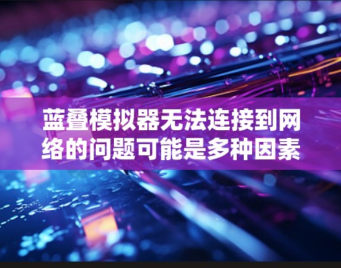 蓝叠模拟器无法连接到网络的问题可能是多种因素造成的,以下是一些常见的原因和解决方法