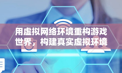 用虚拟网络环境重构游戏世界,构建真实虚拟环境的智能游戏模拟器