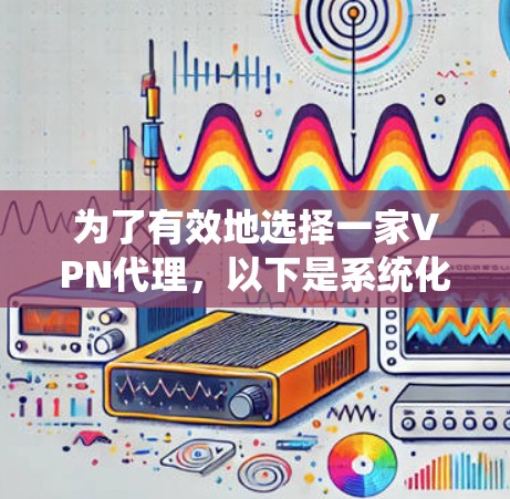 为了有效地选择一家VPN代理,以下是系统化的建议,涵盖各个方面以确保全面了解和选择合适的服务