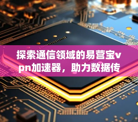 探索通信领域的易营宝vpn加速器,助力数据传输效率提升