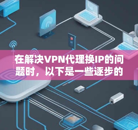 在解决VPN代理换IP的问题时,以下是一些逐步的解决方案