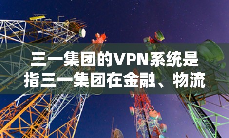 三一集团的VPN系统是指三一集团在金融、物流、供应链管理等领域提供的安全网络解决方案。这些系统旨在保护企业的数据、交易和物流信息不被攻击或篡改，从而提升企业的竞争力和安全性