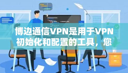 博边通信VPN是用于VPN初始化和配置的工具,您可以使用它来设置VPN的基本配置。以下是一个逐步指南,帮助您轻松初始化博边通信VPN