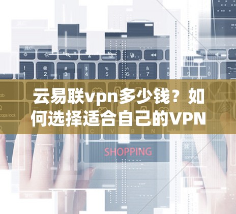 云易联vpn多少钱？如何选择适合自己的VPN服务