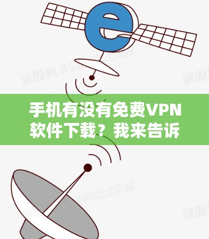 手机有没有免费VPN软件下载？我来告诉你真相！