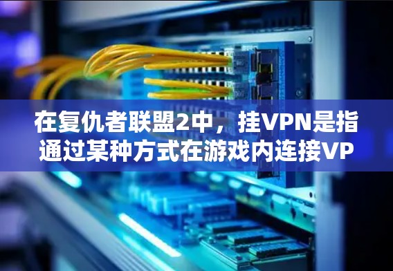 在复仇者联盟2中，挂VPN是指通过某种方式在游戏内连接VPN服务。以下是有关挂VPN的具体信息