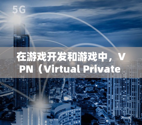 在游戏开发和游戏中，VPN（Virtual Private Network，VPN）被广泛应用于保护用户的网络环境，防止未经授权的访问。以下是关于VPN在手游工作室中的应用和重要性
