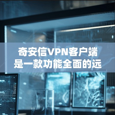 奇安信VPN客户端是一款功能全面的远程访问互联网的工具,提供多种VPN协议和解决方案。以下是对该客户端的详细总结