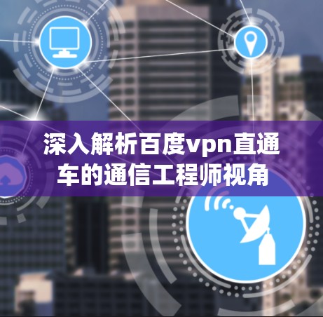 深入解析百度vpn直通车的通信工程师视角