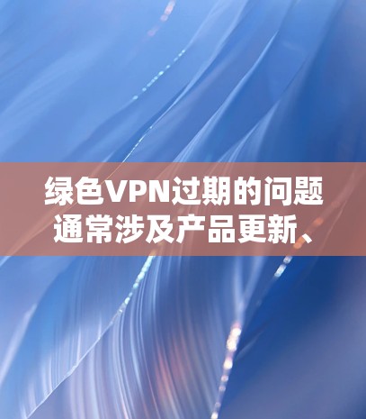 绿色VPN过期的问题通常涉及产品更新、设备兼容性、功能支持以及安全性的调整。以下是针对这种情况的逐步解决方案