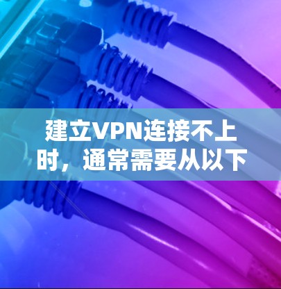建立VPN连接不上时,通常需要从以下几个步骤进行检查和修复