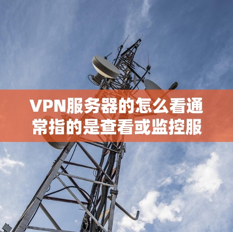 VPN服务器的怎么看通常指的是查看或监控服务器的状态、配置以及服务器与目标服务器之间的连接情况。以下是一些常见的操作和问题 VPN服务器的怎么看通常指的是查看或监控服务器的状态、配置以及服务器与目标服务器之间的连接情况。以下是一些常见的操作和问题