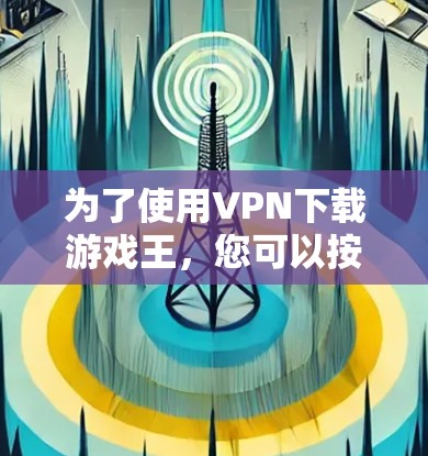 为了使用VPN下载游戏王,您可以按照以下步骤操作