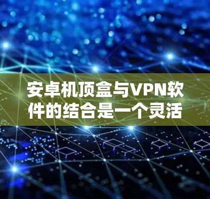 安卓机顶盒与VPN软件的结合是一个灵活且常用的技术组合,用于在手机设备上建立高效、安全的网络连接。以下是详细的步骤和分析