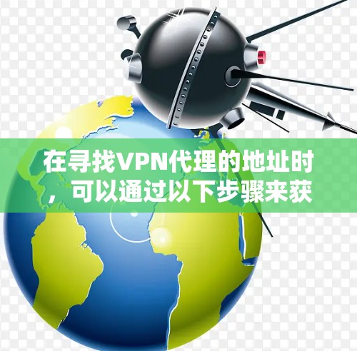 在寻找VPN代理的地址时,可以通过以下步骤来获取相关信息 在寻找VPN代理的地址时,可以通过以下步骤来获取相关信息