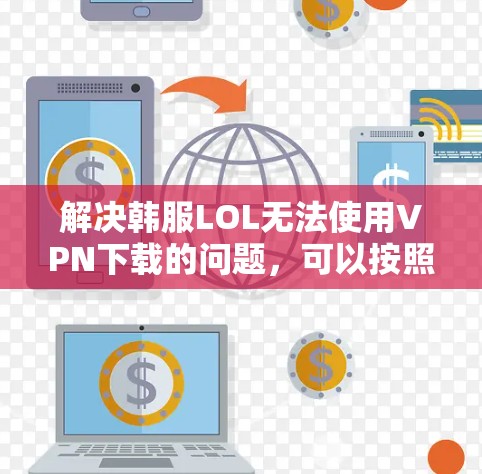 解决韩服LOL无法使用VPN下载的问题,可以按照以下步骤进行 解决韩服LOL无法使用VPN下载的问题,可以按照以下步骤进行