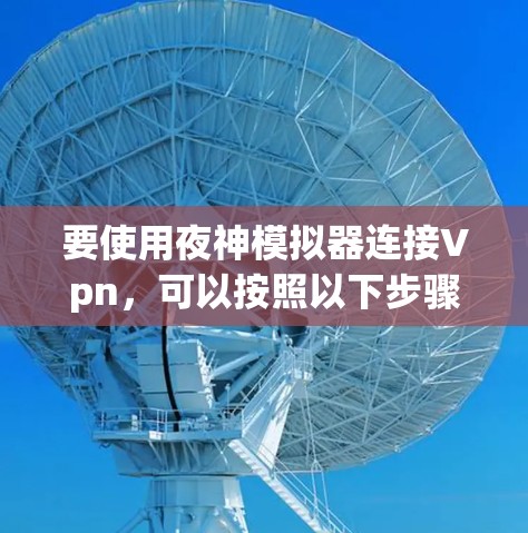 要使用夜神模拟器连接Vpn,可以按照以下步骤进行