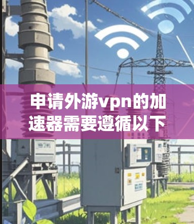 申请外游vpn的加速器需要遵循以下步骤和注意事项 申请外游vpn的加速器需要遵循以下步骤和注意事项