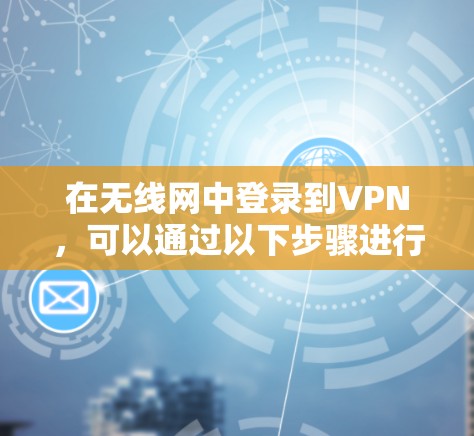 在无线网中登录到VPN,可以通过以下步骤进行 在无线网中登录到VPN,可以通过以下步骤进行