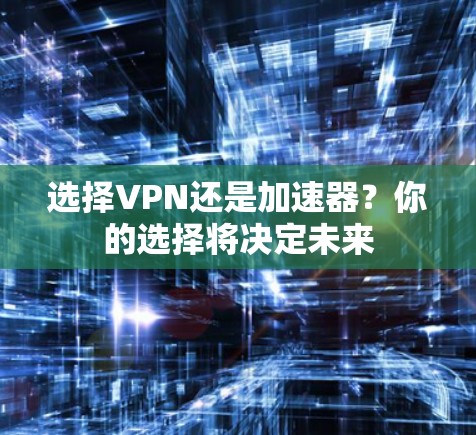 选择VPN还是加速器?你的选择将决定未来