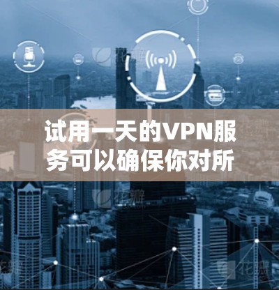 试用一天的VPN服务可以确保你对所使用的VPN平台的安全性。以下是一些步骤和注意事项，帮助你顺利进行试用