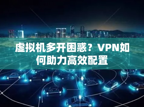 虚拟机多开困惑?VPN如何助力高效配置