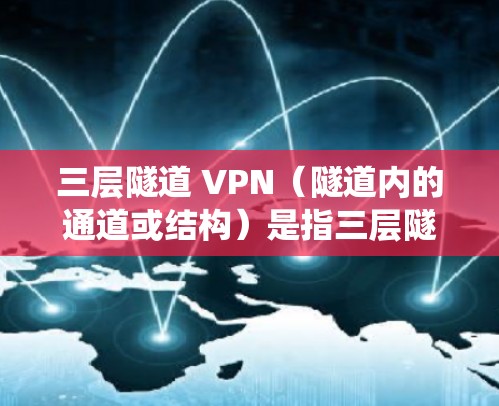 三层隧道 VPN（隧道内的通道或结构）是指三层隧道系统中用于连接隧道之间的通道或桥梁，通常用于提升隧道的通行效率、安全性和美观性。以下是三层隧道 VPN 的一些关键特点和应用