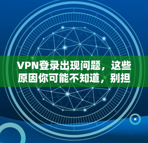 VPN登录出现问题,这些原因你可能不知道,别担心了!