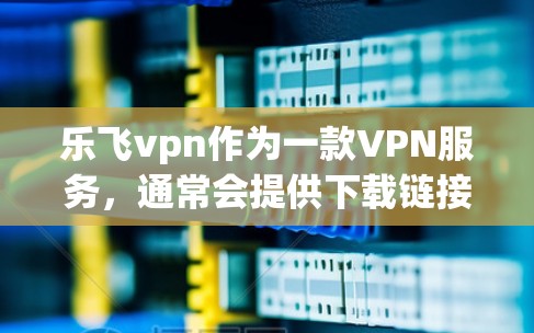 乐飞vpn作为一款VPN服务,通常会提供下载链接和安装步骤。以下是指导步骤